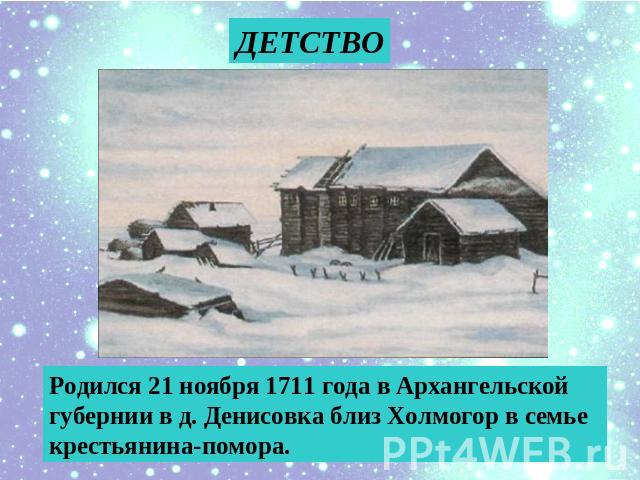 ДЕТСТВО Родился 21 ноября 1711 года в Архангельской губернии в д. Денисовка близ Холмогор в семье крестьянина-помора.