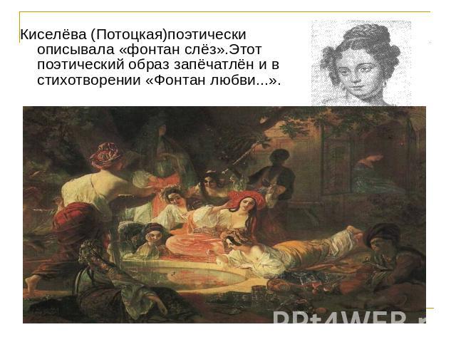 Киселёва (Потоцкая)поэтически описывала «фонтан слёз».Этот поэтический образ запёчатлён и в стихотворении «Фонтан любви...».