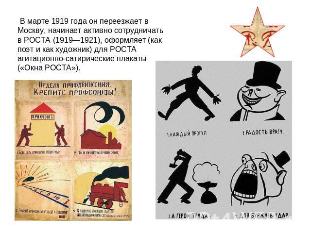  В марте 1919 года он переезжает в Москву, начинает активно сотрудничать в РОСТА (1919—1921), оформляет (как поэт и как художник) для РОСТА агитационно-сатирические плакаты («Окна РОСТА»).