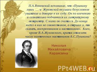 П.А.Вяземский вспоминал, что «Пушкину лишь … и Жуковский внушали безусловное ува
