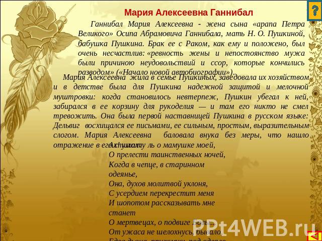 Мария Алексеевна Ганнибал Ганнибал Мария Алексеевна - жена сына «арапа Петра Великого» Осипа Абрамовича Ганнибала, мать Н. О. Пушкиной, бабушка Пушкина. Брак ее с Раком, как ему и положено, был очень несчастлив: «ревность жены и непостоянство мужа б…