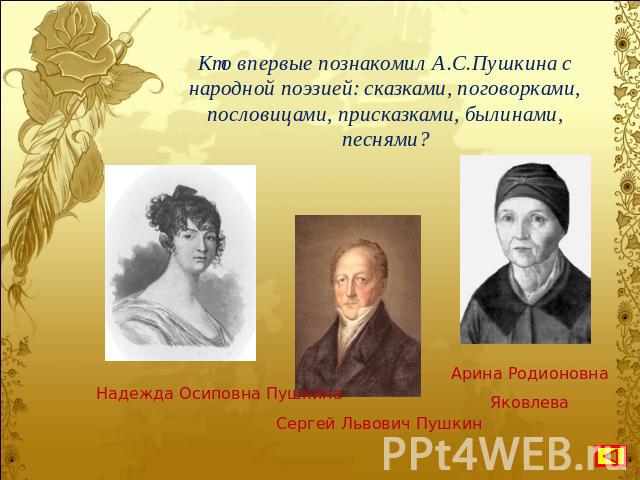 Кто впервые познакомил А.С.Пушкина с народной поэзией: сказками, поговорками, пословицами, присказками, былинами, песнями? Надежда Осиповна Пушкина Сергей Львович Пушкин Арина Родионовна Яковлева