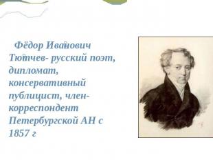 Фёдор Иванович Тютчев- русский поэт, дипломат, консервативный публицист, член-ко