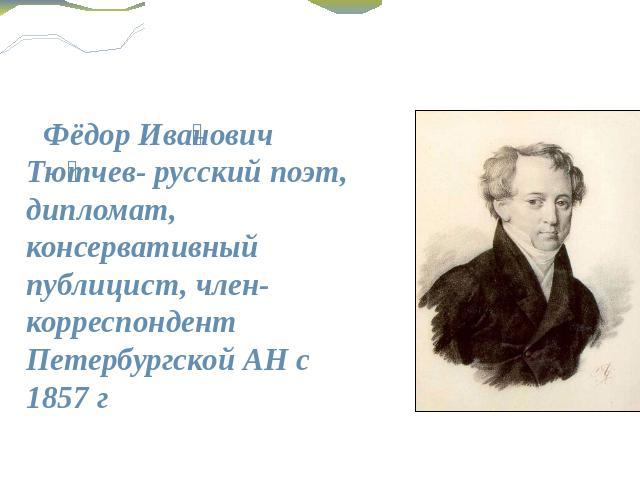 Фёдор Иванович Тютчев- русский поэт, дипломат, консервативный публицист, член-корреспондент Петербургской АН с 1857 г