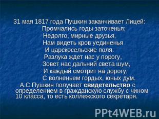 31 мая 1817 года Пушкин заканчивает Лицей: Промчались годы заточенья; Недолго, м