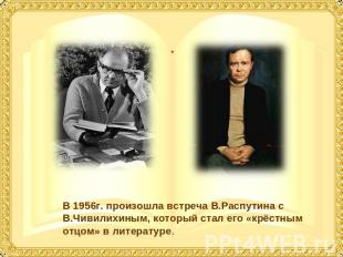 В 1956г. произошла встреча В.Распутина с В.Чивилихиным, который стал его «крёстн