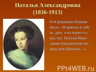 Наталья Александровна(1836-1913) О её рождении Пушкин писал: «Я приехал к себе н