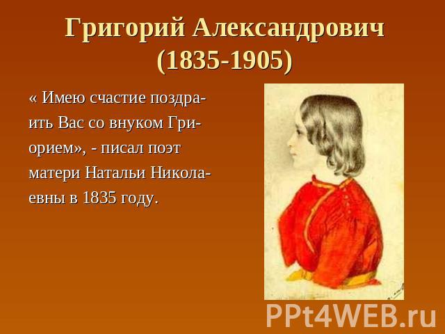 Григорий Александрович(1835-1905) « Имею счастие поздра- ить Вас со внуком Гри- орием», - писал поэт матери Натальи Никола- евны в 1835 году.