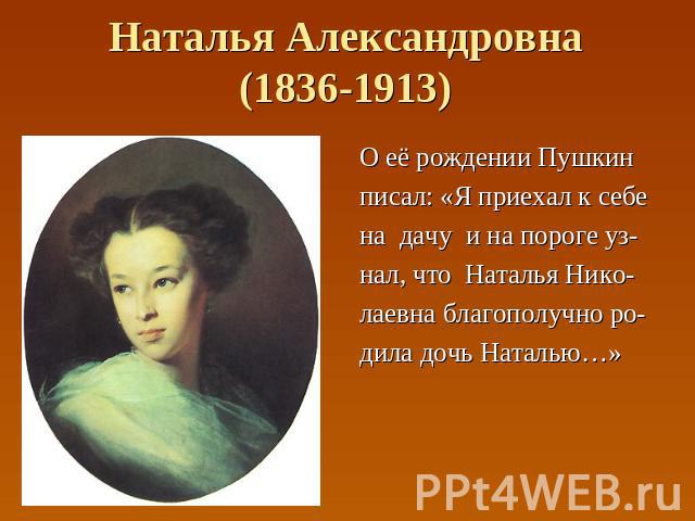 Наталья Александровна(1836-1913) О её рождении Пушкин писал: «Я приехал к себе на дачу и на пороге уз- нал, что Наталья Нико- лаевна благополучно ро- дила дочь Наталью…»
