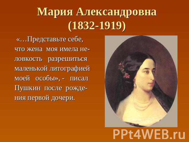 Мария Александровна(1832-1919) «…Представьте себе, что жена моя имела не- ловкость разрешиться маленькой литографией моей особы», - писал Пушкин после рожде- ния первой дочери.