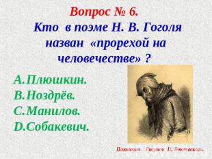 Вопрос № 6. Кто в поэме Н. В. Гоголя назван «прорехой на человечестве» ? Плюшкин