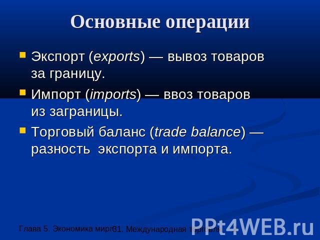 Основные операции Экспорт (exports) — вывоз товаровза границу. Импорт (imports) — ввоз товаровиз заграницы. Торговый баланс (trade balance) —разность экспорта и импорта.