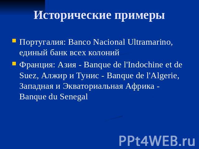Исторические примеры Португалия: Banco Nacional Ultramarino, единый банк всех колоний Франция: Азия - Banque de l'Indochine et de Suez, Алжир и Тунис - Banque de l'Algerie, Западная и Экваториальная Африка - Banque du Senegal