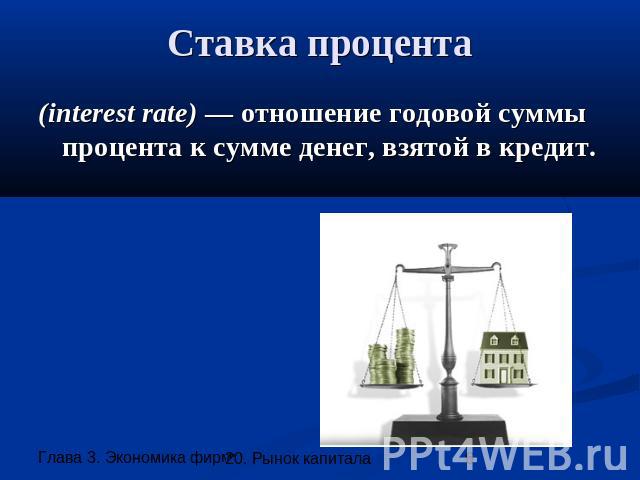 Ставка процента (interest rate) — отношение годовой суммы процента к сумме денег, взятой в кредит.