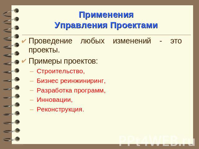 ПримененияУправления Проектами Проведение любых изменений - это проекты. Примеры проектов: Строительство, Бизнес реинжиниринг, Разработка программ, Инновации, Реконструкция.