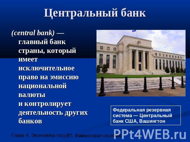Центральный банк (central bank) — главный банк страны, который имеет исключительное право на эмиссию национальной валютыи контролирует деятельность других банков Федеральная резервная система — Центральный банк США, Вашингтон