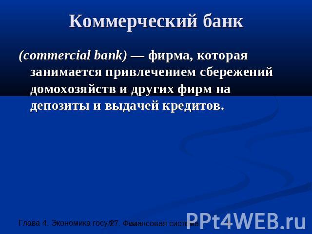 Коммерческий банк (commercial bank) — фирма, которая занимается привлечением сбережений домохозяйств и других фирм на депозиты и выдачей кредитов.