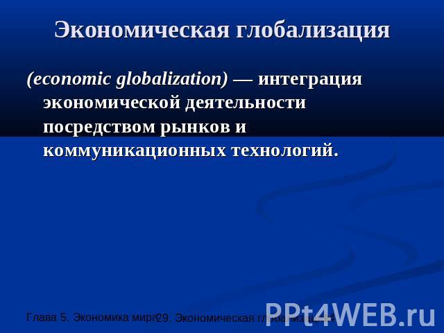 Экономическая глобализация (economic globalization) — интеграция экономической деятельности посредством рынков и коммуникационных технологий.