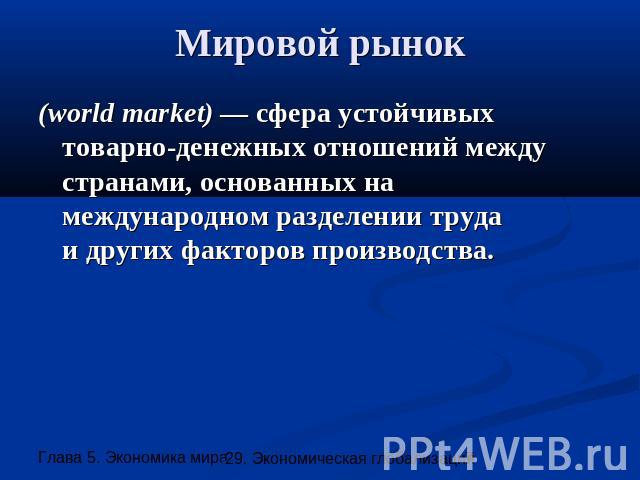 Мировой рынок (world market) — сфера устойчивых товарно-денежных отношений между странами, основанных на международном разделении трудаи других факторов производства.