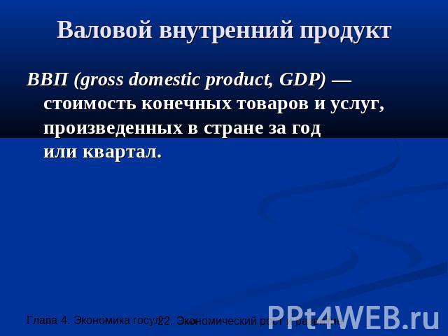 Валовой внутренний продукт ВВП (gross domestic product, GDP) —стоимость конечных товаров и услуг, произведенных в стране за годили квартал.