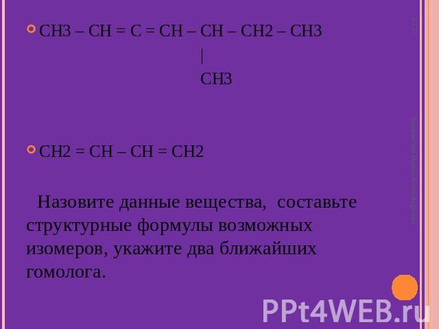 CH3 – CH = C = CH – CH – CH2 – CH3 | CH3 CH2 = CH – CH = CH2 Назовите данные вещества, составьте структурные формулы возможных изомеров, укажите два ближайших гомолога.