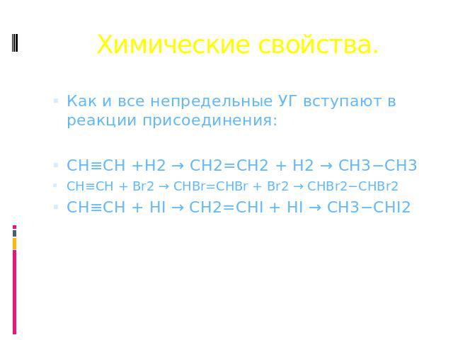 Химические свойства. Как и все непредельные УГ вступают в реакции присоединения: CH≡CH +H2 → CH2=CH2 + H2 → CH3−CH3 CH≡CH + Br2 → CHBr=CHBr + Br2 → CHBr2−CHBr2 CH≡CH + HI → CH2=CHI + HI → CH3−CHI2