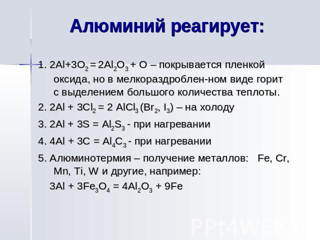 Алюминий реагирует: 1. 2Al+3O2 = 2Al2O3 + O – покрывается пленкой оксида, но в мелкораздроблен-ном виде горит с выделением большого количества теплоты. 2. 2Al + 3Cl2 = 2 AlCl3 (Br2, I3) – на холоду 3. 2Al + 3S = Al2S3 - при нагревании 4. 4Al + 3С = …
