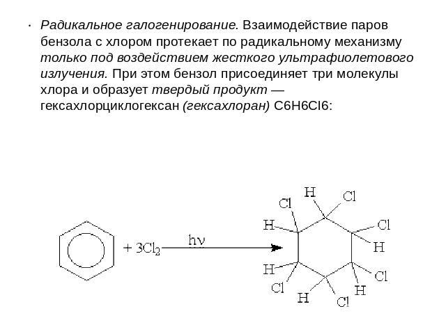 Радикальное галогенирование. Взаимодействие паров бензола с хлором протекает по радикальному механизму только под воздействием жесткого ультрафиолетового излучения. При этом бензол присоединяет три молекулы хлора и образует твердый продукт — гексахл…
