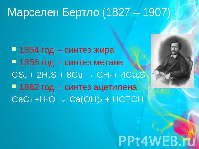 Марселен Бертло (1827 – 1907) 1854 год – синтез жира 1856 год – синтез метана CS2 + 2H2S + 8Cu → CH4 + 4Cu2S 1862 год – синтез ацетилена CaC2 +H2O → Ca(OH)2 + HCΞCH