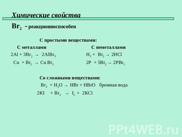 Химические свойства Br2 - реакционноспособен С простыми веществами: С металлами С неметаллами 2Al + 3Br2 → 2AlBr3 H2 + Br2 → 2HCl Cu + Br2 → Cu Br2 2P + 5Br2 → 2PBr5 Со сложными веществами: Br2 + H2O → HBr + HBrO бромная вода 2KI + Br2 → I2 + 2КCl