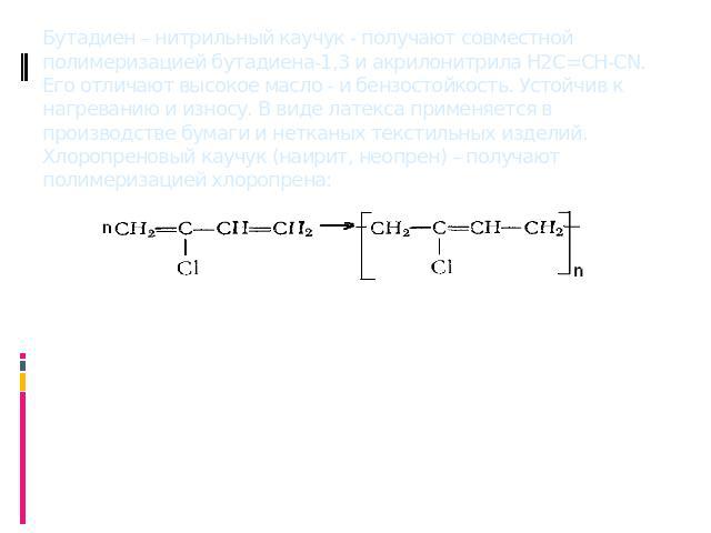 Бутадиен – нитрильный каучук - получают совместной полимеризацией бутадиена-1,3 и акрилонитрила H2C=CH-CN. Его отличают высокое масло - и бензостойкость. Устойчив к нагреванию и износу. В виде латекса применяется в производстве бумаги и нетканых тек…
