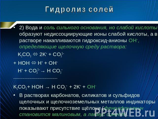 Гидролиз солей 2) Вода и соль сильного основания, но слабой кислоты образуют недиссоциирующие ионы слабой кислоты, а в растворе накапливаются гидроксид-анионы OH─, определяющие щелочную среду раствора: K2CO3 2K+ + CO32─ + HOH H+ + OH─ H+ + CO32─ → H…