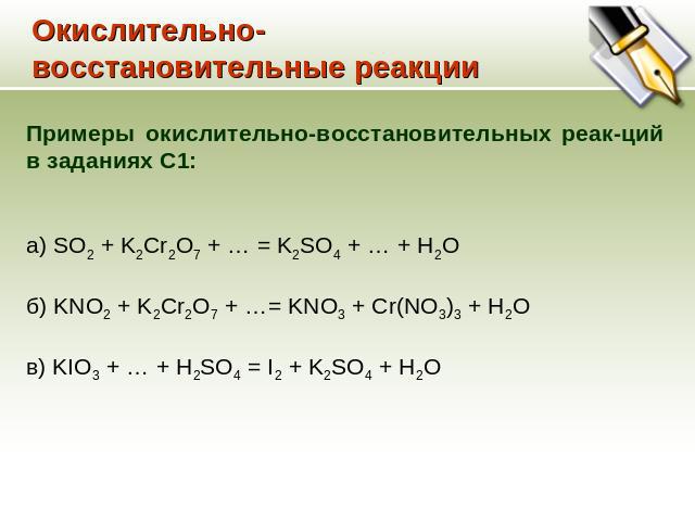 Окислительно-восстановительные реакции Примеры окислительно-восстановительных реак-ций в заданиях С1: a) SO2 + K2Cr2O7 + … = K2SO4 + … + H2O б) KNO2 + K2Cr2O7 + …= KNO3 + Cr(NO3)3 + H2O в) KIO3 + … + H2SO4 = I2 + K2SO4 + H2O