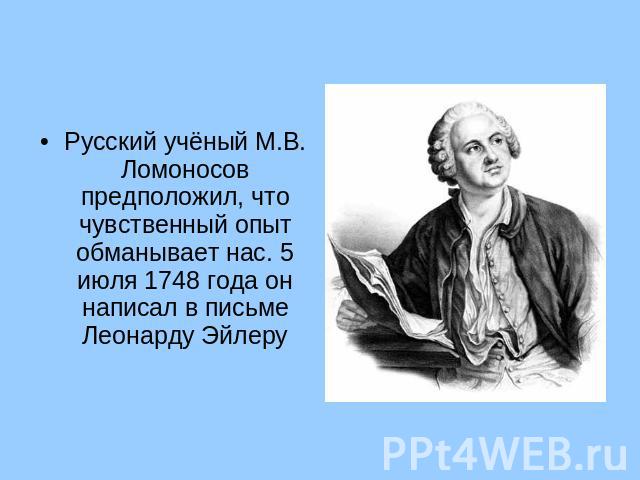 Русский учёный М.В. Ломоносов предположил, что чувственный опыт обманывает нас. 5 июля 1748 года он написал в письме Леонарду Эйлеру
