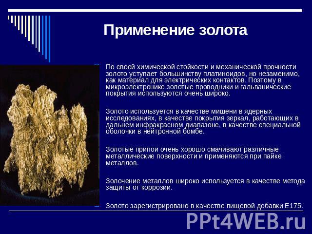 Применение золота По своей химической стойкости и механической прочности золото уступает большинству платиноидов, но незаменимо, как материал для электрических контактов. Поэтому в микроэлектронике золотые проводники и гальванические покрытия исполь…
