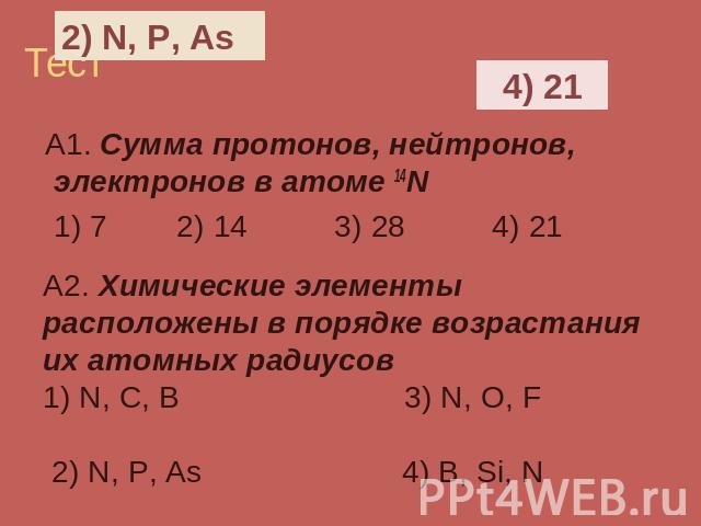 А1. Сумма протонов, нейтронов, электронов в атоме 14N 1) 7 2) 14 3) 28 4) 21 А2. Химические элементы расположены в порядке возрастания их атомных радиусов 1) N, C, B 3) N, O, F 2) N, P, As 4) B, Si, N