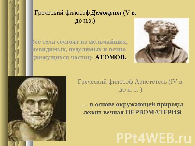 Греческий философ Демокрит (V в. до н.э.) Все тела состоят из мельчайших, невидимых, неделимых и вечно движущихся частиц- АТОМОВ. Греческий философ Аристотель (IV в. до н. э. ) … в основе окружающей природы лежит вечная ПЕРВОМАТЕРИЯ
