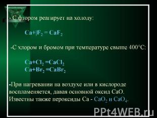 - С фтором реагирует на холоду:Са+|F2 = CaF2 -C хлором и бромом при температуре