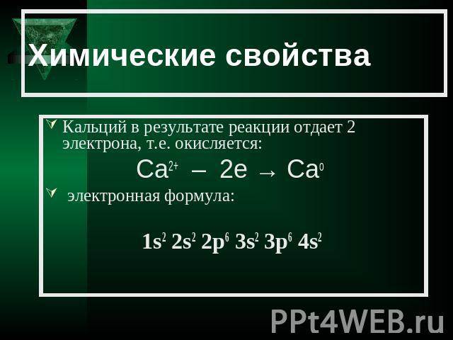 Химические свойства Кальций в результате реакции отдает 2 электрона, т.е. окисляется: Ca2+ – 2е → Caо электронная формула: 1s2 2s2 2p6 3s2 3p6 4s2