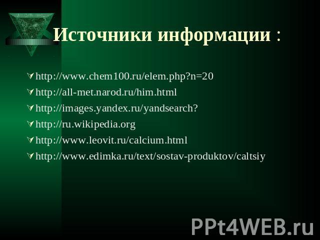 Источники информации : http://www.chem100.ru/elem.php?n=20 http://all-met.narod.ru/him.html http://images.yandex.ru/yandsearch? http://ru.wikipedia.org http://www.leovit.ru/calcium.html http://www.edimka.ru/text/sostav-produktov/caltsiy