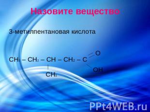 Назовите вещество 3-метилпентановая кислота СH3 – СH2 – СH – СH2 – С