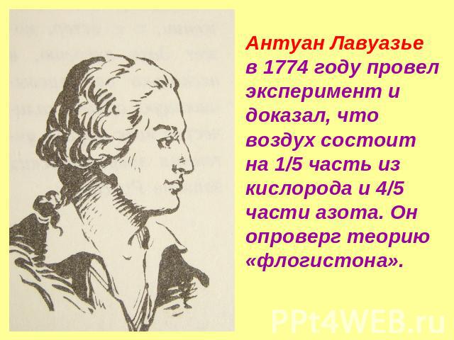 Антуан Лавуазье в 1774 году провел эксперимент и доказал, что воздух состоит на 1/5 часть из кислорода и 4/5 части азота. Он опроверг теорию «флогистона».