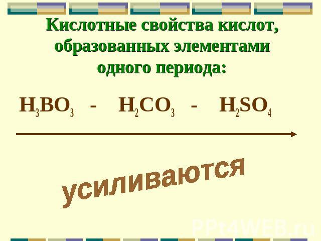 Кислотные свойства кислот, образованных элементами одного периода: H3BO3 - H2CO3 - H2SO4 усиливаются