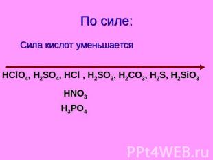 По силе: Сила кислот уменьшается HClO4, H2SO4, HCl , H2SO3, H2СO3, H2S, H2SiO3 H