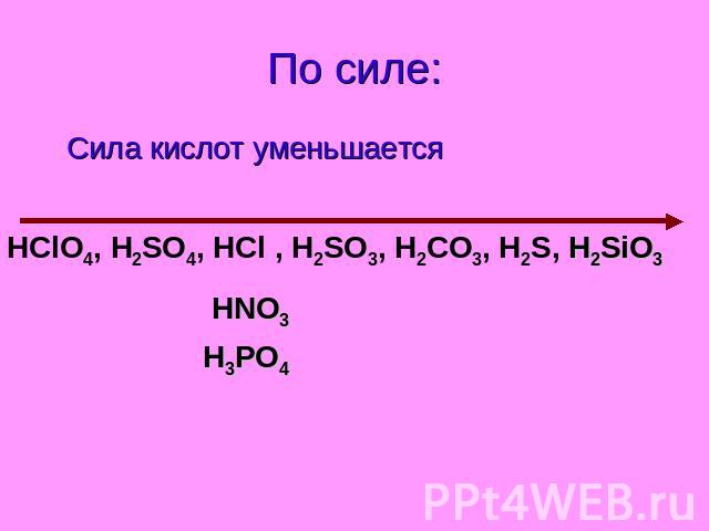 По силе: Сила кислот уменьшается HClO4, H2SO4, HCl , H2SO3, H2СO3, H2S, H2SiO3 HNO3 H3PO4