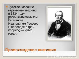 Русское название «кремний» введено в 1834 году российский химиком Германом Ивано