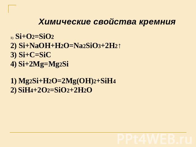 Химические свойства кремния Si+O2=SiO2 2) Si+NaOH+H2O=Na2SiO3+2H2↑3) Si+C=SiC4) Si+2Mg=Mg2Si 1) Mg2Si+H2O=2Mg(OH)2+SiH42) SiH4+2O2=SiO2+2H2O