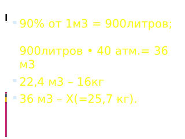 90% от 1м3 = 900литров; 900литров • 40 атм.= 36 м3 22,4 м3 – 16кг 36 м3 – Х(=25,7 кг).