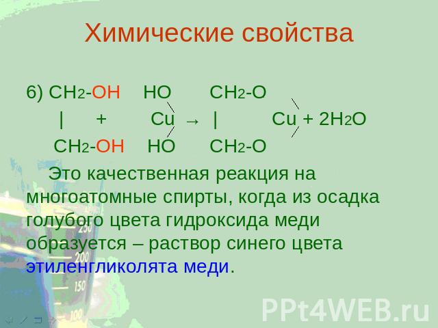 Химические свойства 6) CH2-ОН НО CH2-O | + Cu → | Cu + 2Н2О CH2-ОН НО CH2-O Это качественная реакция на многоатомные спирты, когда из осадка голубого цвета гидроксида меди образуется – раствор синего цвета этиленгликолята меди.