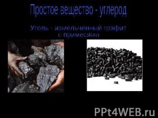 Простое вещество - углерод Уголь - измельченный графит с примесями